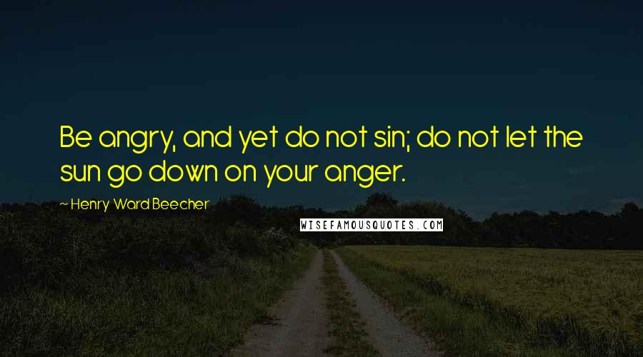 Henry Ward Beecher Quotes: Be angry, and yet do not sin; do not let the sun go down on your anger.