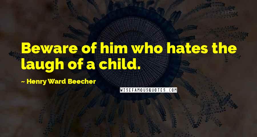 Henry Ward Beecher Quotes: Beware of him who hates the laugh of a child.