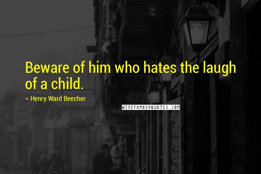 Henry Ward Beecher Quotes: Beware of him who hates the laugh of a child.