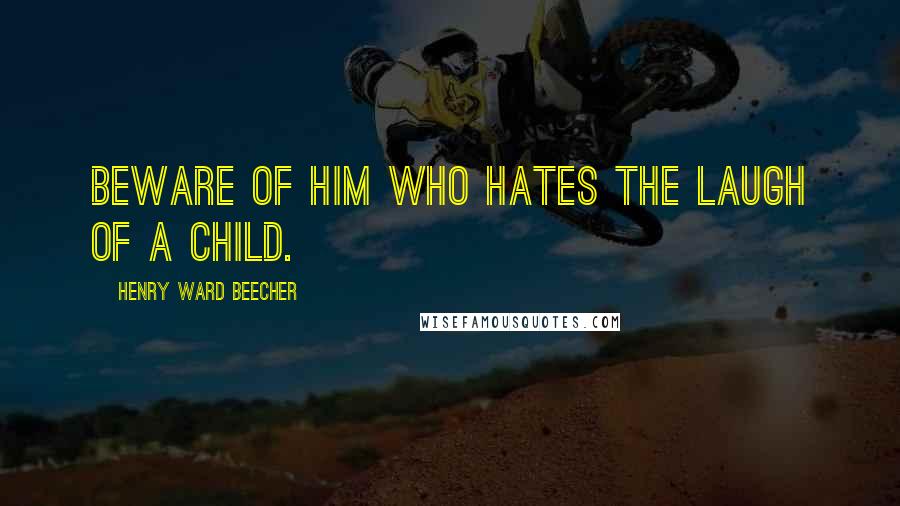 Henry Ward Beecher Quotes: Beware of him who hates the laugh of a child.