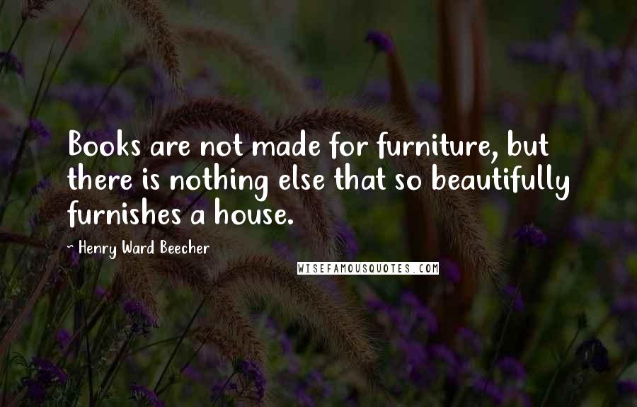 Henry Ward Beecher Quotes: Books are not made for furniture, but there is nothing else that so beautifully furnishes a house.
