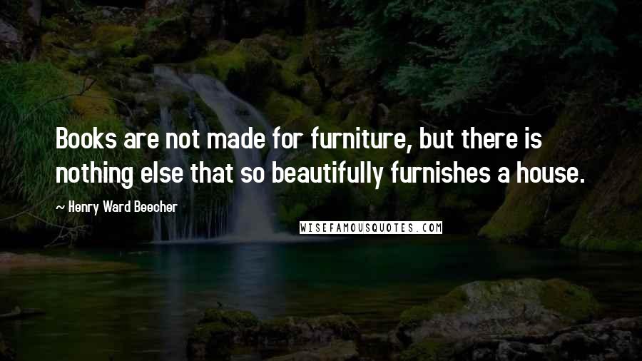 Henry Ward Beecher Quotes: Books are not made for furniture, but there is nothing else that so beautifully furnishes a house.