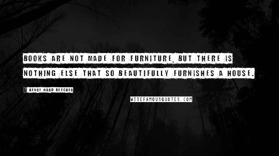 Henry Ward Beecher Quotes: Books are not made for furniture, but there is nothing else that so beautifully furnishes a house.