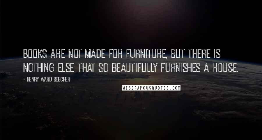 Henry Ward Beecher Quotes: Books are not made for furniture, but there is nothing else that so beautifully furnishes a house.