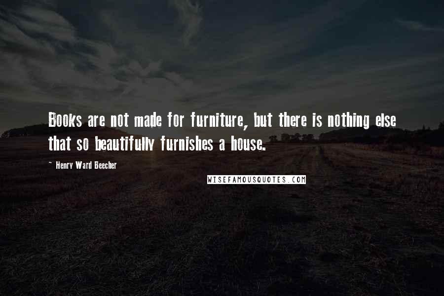 Henry Ward Beecher Quotes: Books are not made for furniture, but there is nothing else that so beautifully furnishes a house.