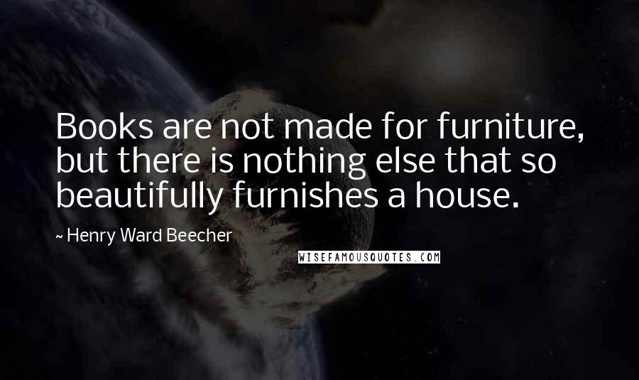 Henry Ward Beecher Quotes: Books are not made for furniture, but there is nothing else that so beautifully furnishes a house.