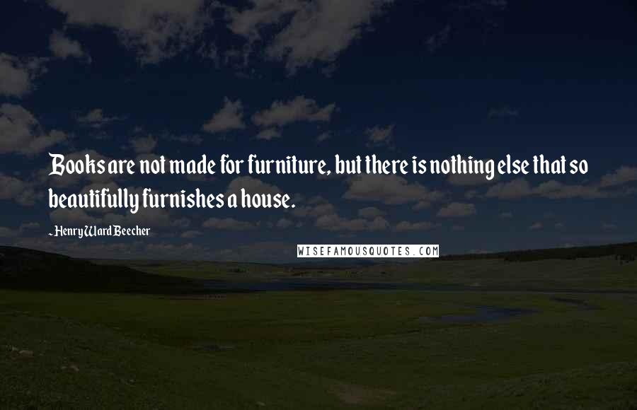 Henry Ward Beecher Quotes: Books are not made for furniture, but there is nothing else that so beautifully furnishes a house.