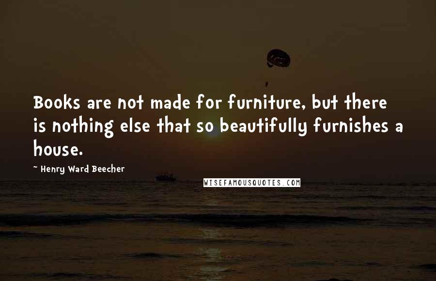 Henry Ward Beecher Quotes: Books are not made for furniture, but there is nothing else that so beautifully furnishes a house.