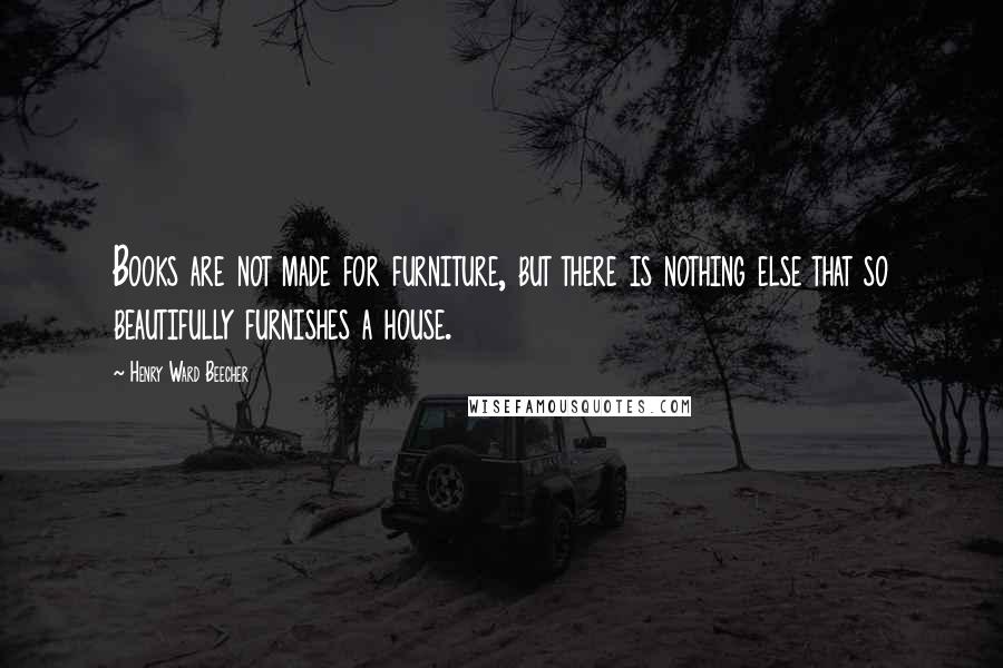 Henry Ward Beecher Quotes: Books are not made for furniture, but there is nothing else that so beautifully furnishes a house.