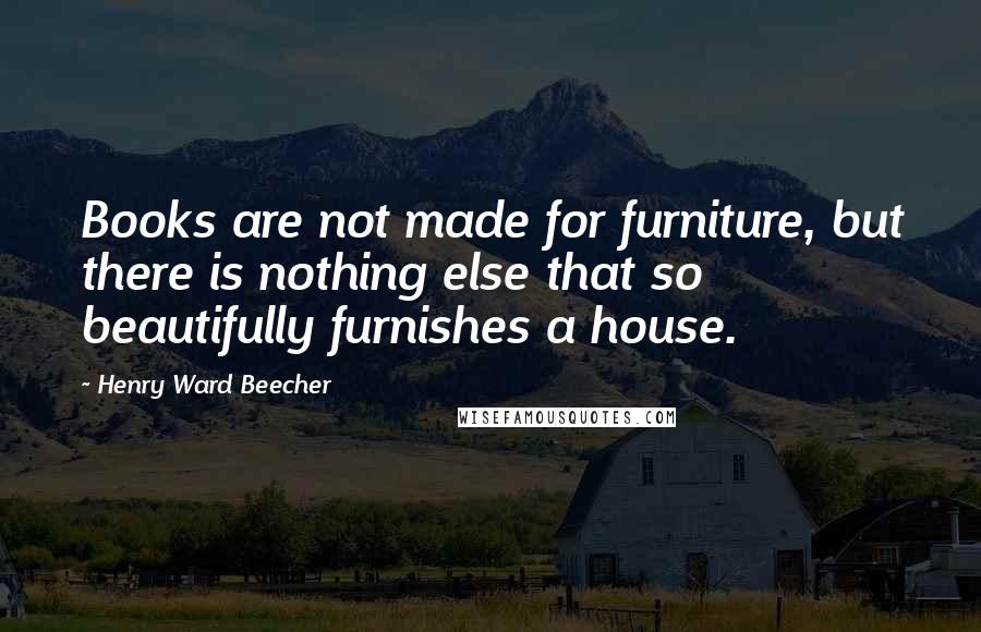 Henry Ward Beecher Quotes: Books are not made for furniture, but there is nothing else that so beautifully furnishes a house.