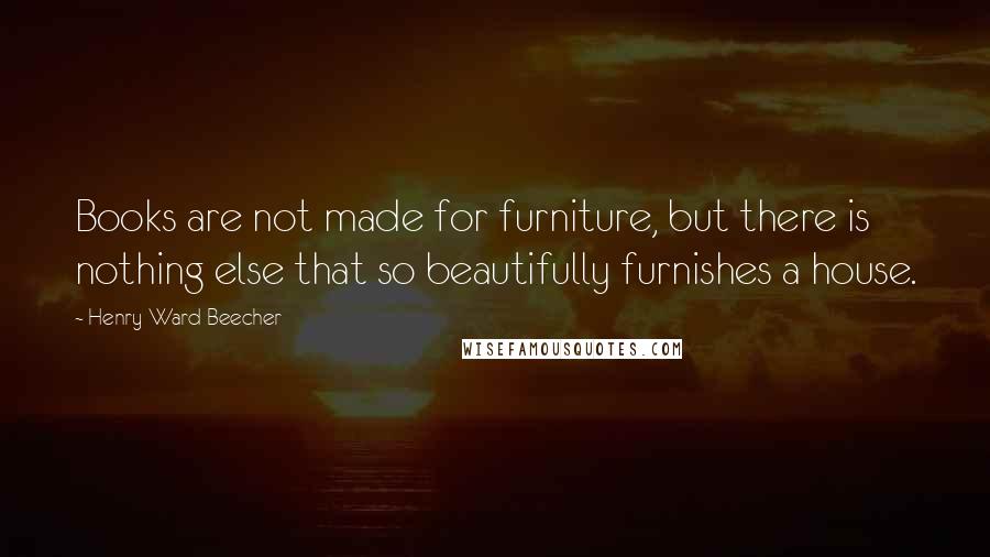 Henry Ward Beecher Quotes: Books are not made for furniture, but there is nothing else that so beautifully furnishes a house.
