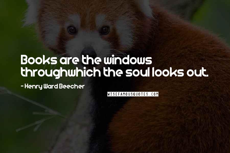 Henry Ward Beecher Quotes: Books are the windows throughwhich the soul looks out.