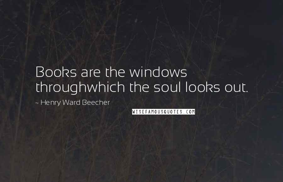 Henry Ward Beecher Quotes: Books are the windows throughwhich the soul looks out.