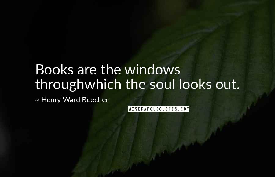 Henry Ward Beecher Quotes: Books are the windows throughwhich the soul looks out.