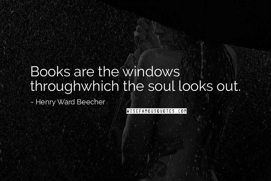 Henry Ward Beecher Quotes: Books are the windows throughwhich the soul looks out.