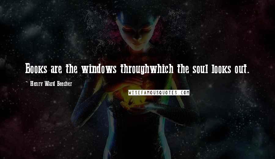 Henry Ward Beecher Quotes: Books are the windows throughwhich the soul looks out.