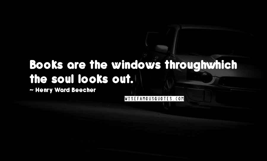 Henry Ward Beecher Quotes: Books are the windows throughwhich the soul looks out.