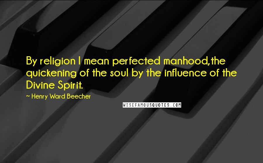 Henry Ward Beecher Quotes: By religion I mean perfected manhood,the quickening of the soul by the influence of the Divine Spirit.