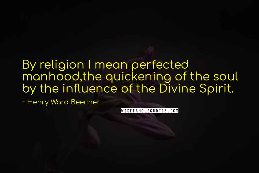 Henry Ward Beecher Quotes: By religion I mean perfected manhood,the quickening of the soul by the influence of the Divine Spirit.