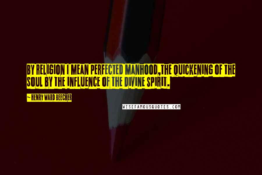Henry Ward Beecher Quotes: By religion I mean perfected manhood,the quickening of the soul by the influence of the Divine Spirit.