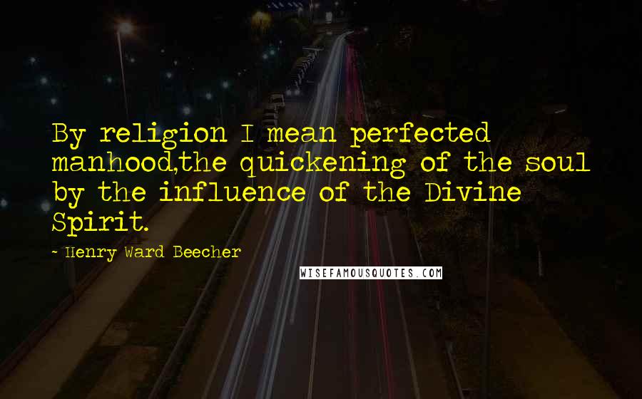 Henry Ward Beecher Quotes: By religion I mean perfected manhood,the quickening of the soul by the influence of the Divine Spirit.