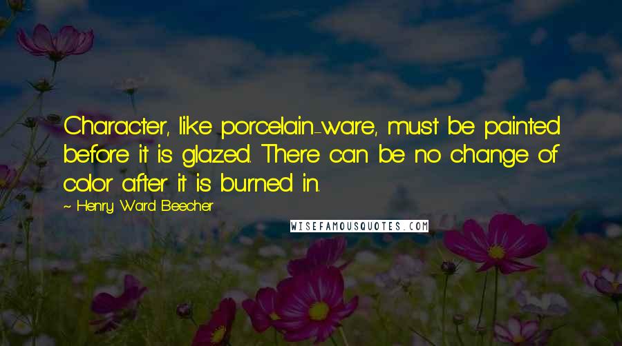 Henry Ward Beecher Quotes: Character, like porcelain-ware, must be painted before it is glazed. There can be no change of color after it is burned in.