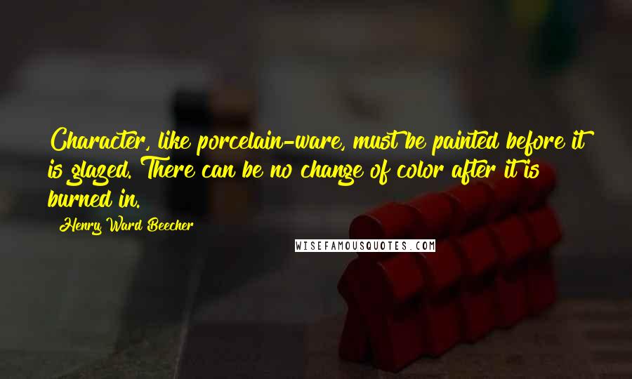 Henry Ward Beecher Quotes: Character, like porcelain-ware, must be painted before it is glazed. There can be no change of color after it is burned in.