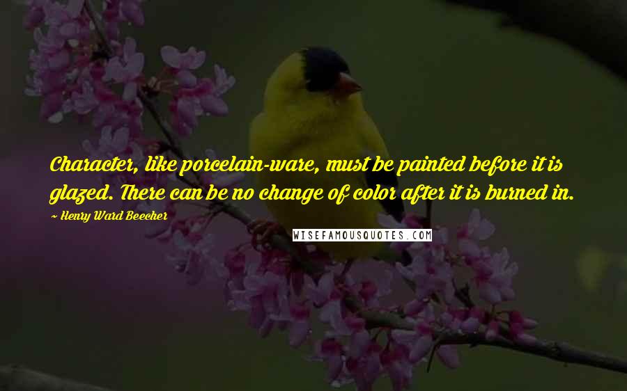 Henry Ward Beecher Quotes: Character, like porcelain-ware, must be painted before it is glazed. There can be no change of color after it is burned in.