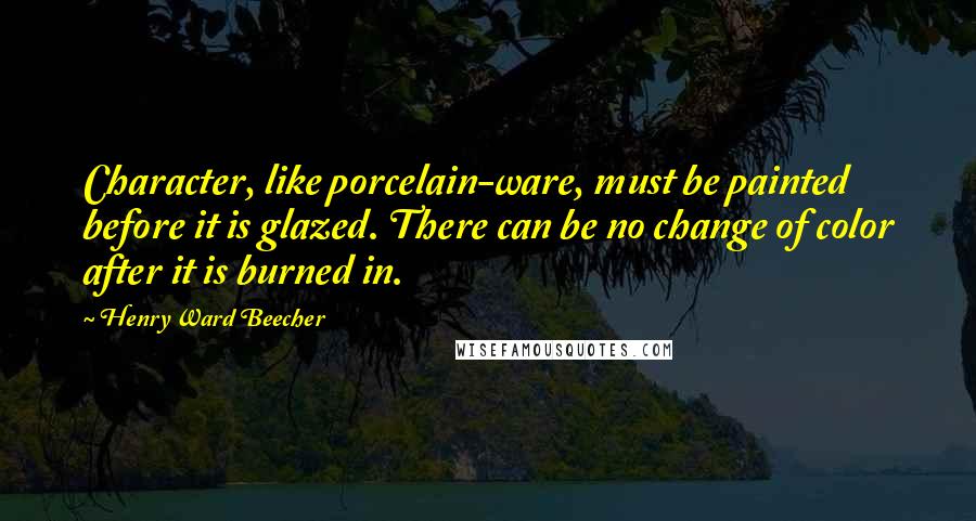 Henry Ward Beecher Quotes: Character, like porcelain-ware, must be painted before it is glazed. There can be no change of color after it is burned in.