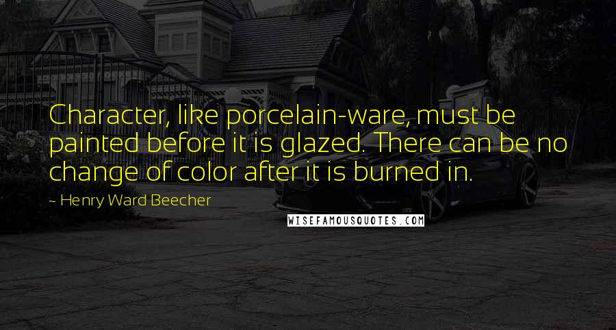 Henry Ward Beecher Quotes: Character, like porcelain-ware, must be painted before it is glazed. There can be no change of color after it is burned in.