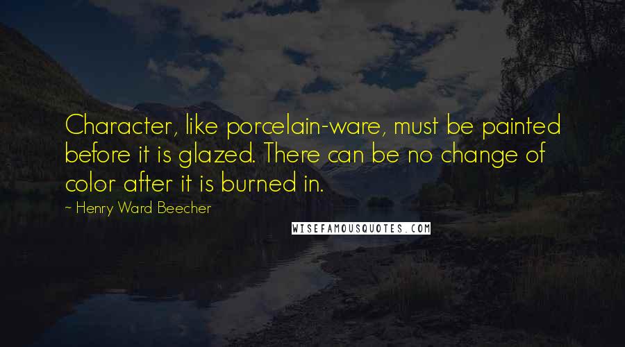Henry Ward Beecher Quotes: Character, like porcelain-ware, must be painted before it is glazed. There can be no change of color after it is burned in.