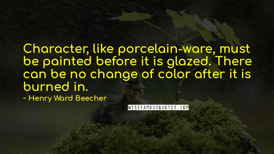 Henry Ward Beecher Quotes: Character, like porcelain-ware, must be painted before it is glazed. There can be no change of color after it is burned in.