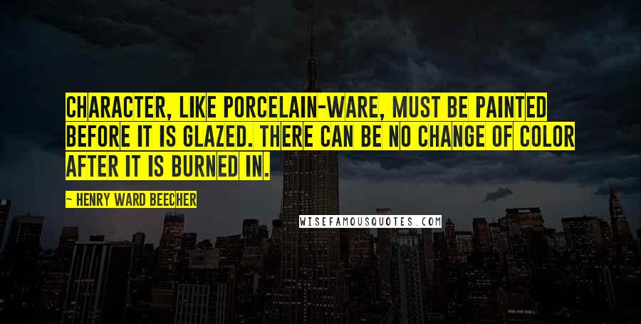 Henry Ward Beecher Quotes: Character, like porcelain-ware, must be painted before it is glazed. There can be no change of color after it is burned in.