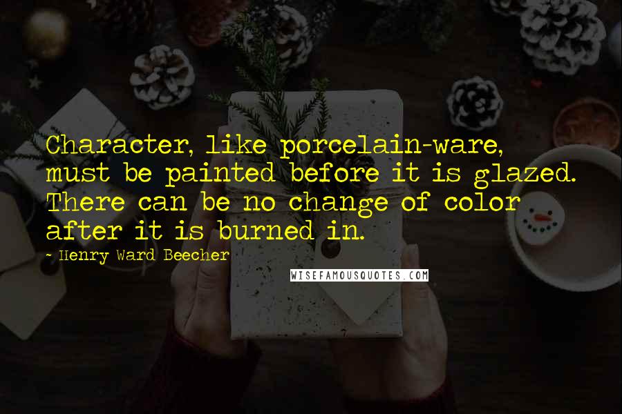 Henry Ward Beecher Quotes: Character, like porcelain-ware, must be painted before it is glazed. There can be no change of color after it is burned in.