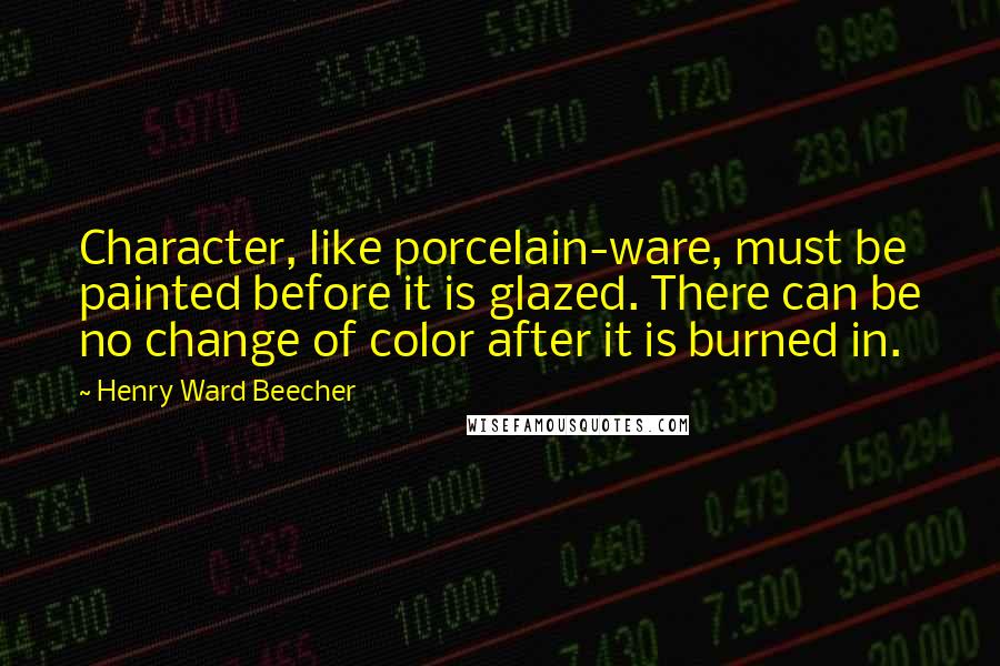 Henry Ward Beecher Quotes: Character, like porcelain-ware, must be painted before it is glazed. There can be no change of color after it is burned in.