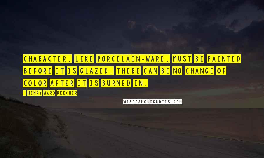 Henry Ward Beecher Quotes: Character, like porcelain-ware, must be painted before it is glazed. There can be no change of color after it is burned in.