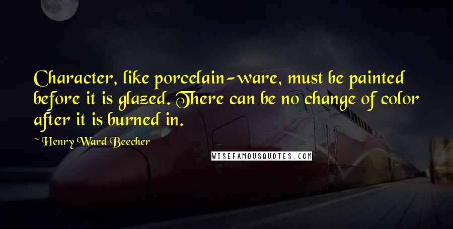 Henry Ward Beecher Quotes: Character, like porcelain-ware, must be painted before it is glazed. There can be no change of color after it is burned in.