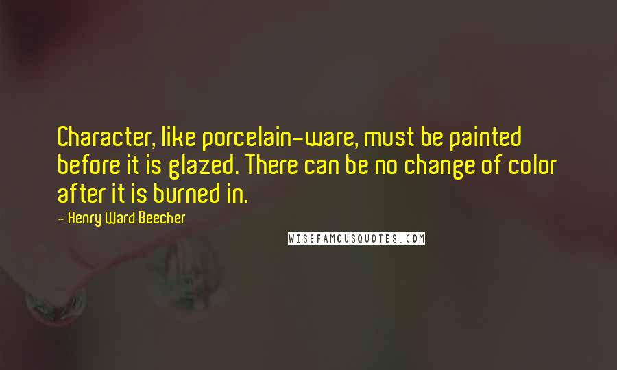 Henry Ward Beecher Quotes: Character, like porcelain-ware, must be painted before it is glazed. There can be no change of color after it is burned in.