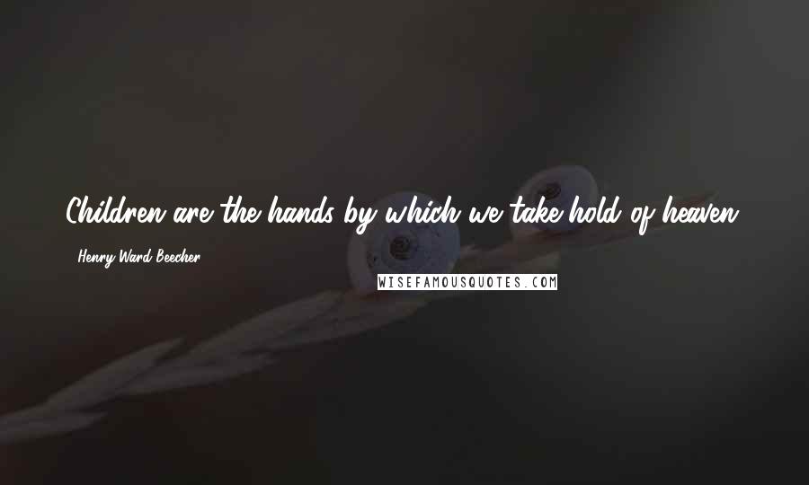 Henry Ward Beecher Quotes: Children are the hands by which we take hold of heaven.