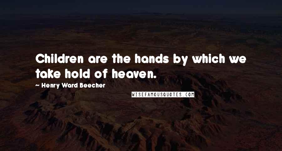 Henry Ward Beecher Quotes: Children are the hands by which we take hold of heaven.