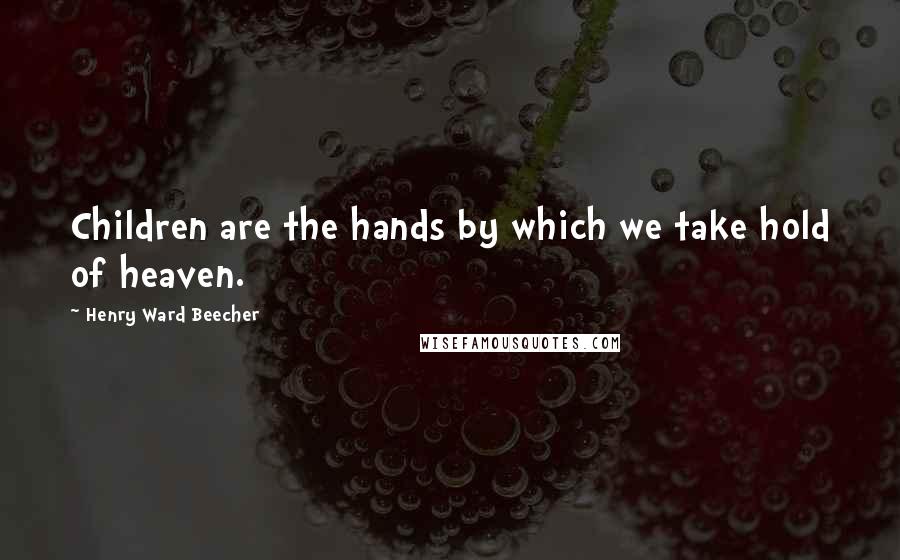 Henry Ward Beecher Quotes: Children are the hands by which we take hold of heaven.