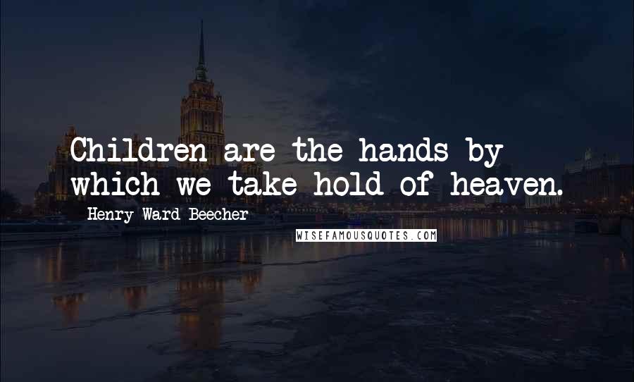 Henry Ward Beecher Quotes: Children are the hands by which we take hold of heaven.