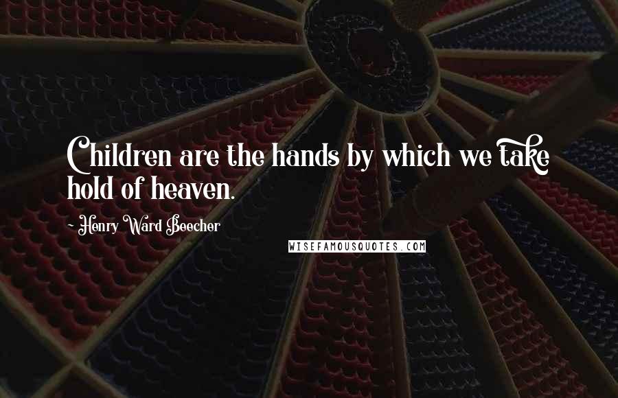 Henry Ward Beecher Quotes: Children are the hands by which we take hold of heaven.