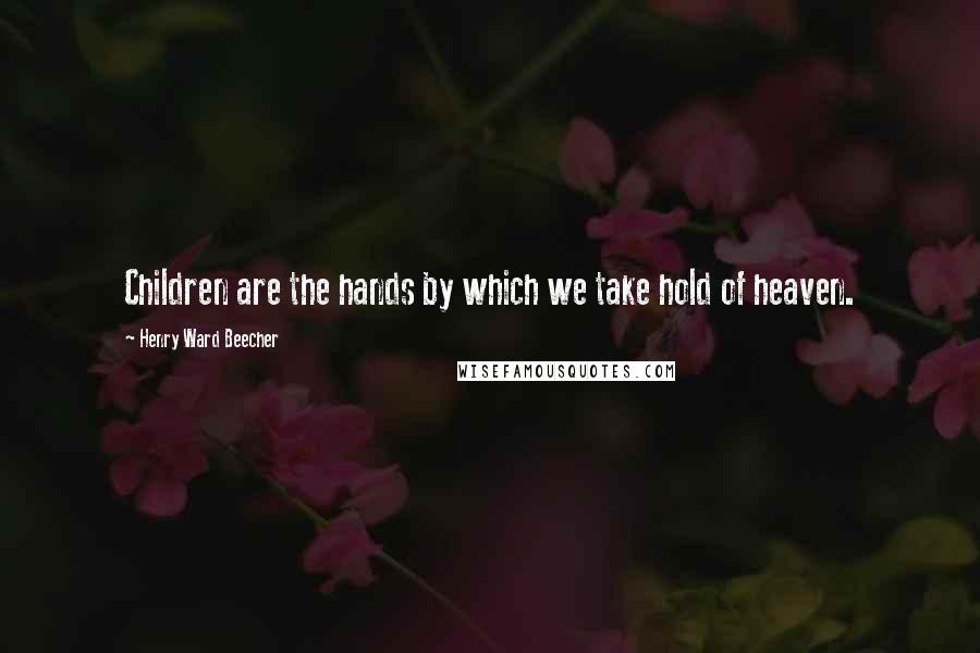 Henry Ward Beecher Quotes: Children are the hands by which we take hold of heaven.