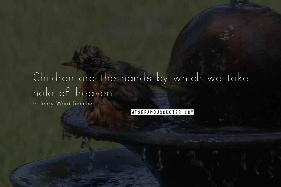 Henry Ward Beecher Quotes: Children are the hands by which we take hold of heaven.