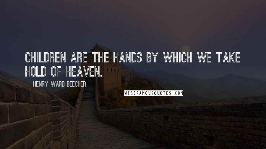 Henry Ward Beecher Quotes: Children are the hands by which we take hold of heaven.