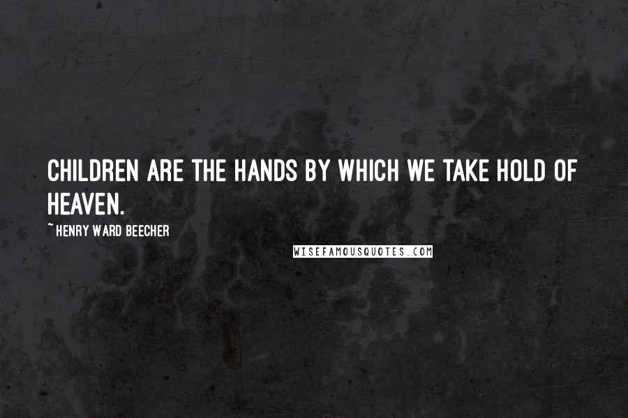 Henry Ward Beecher Quotes: Children are the hands by which we take hold of heaven.