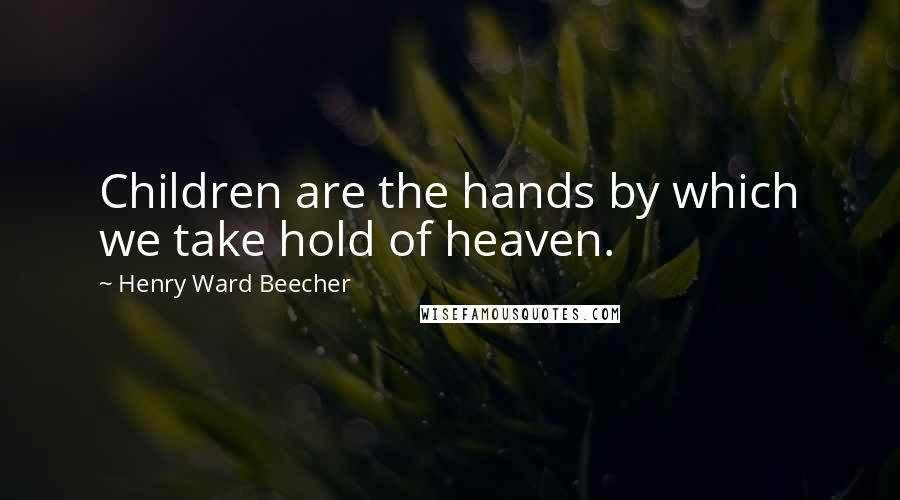 Henry Ward Beecher Quotes: Children are the hands by which we take hold of heaven.