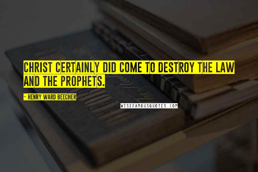 Henry Ward Beecher Quotes: Christ certainly did come to destroy the law and the prophets.