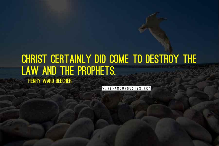 Henry Ward Beecher Quotes: Christ certainly did come to destroy the law and the prophets.